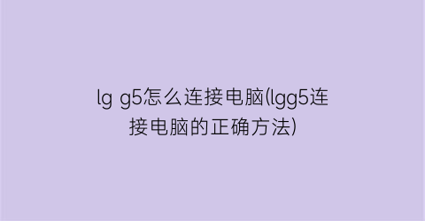 “lgg5怎么连接电脑(lgg5连接电脑的正确方法)